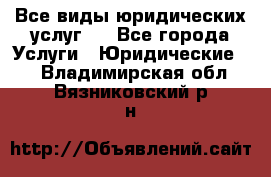 Все виды юридических услуг.  - Все города Услуги » Юридические   . Владимирская обл.,Вязниковский р-н